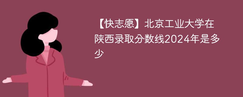 【快志愿】北京工业大学在陕西录取分数线2024年是多少