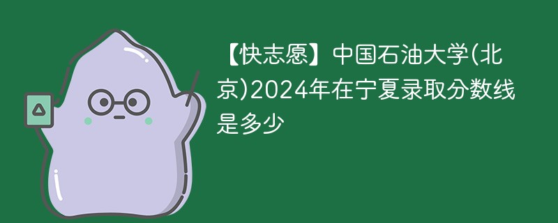 【快志愿】中国石油大学(北京)2024年在宁夏录取分数线是多少