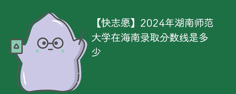 【快志愿】2024年湖南师范大学在海南录取分数线是多少