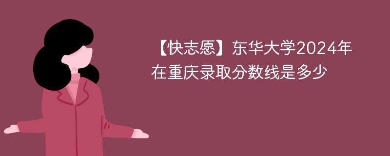 东华大学2024年在重庆录取分数线是多少（2024~2022近三年分数位次）