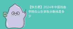 2024年中国戏曲学院在山东录取分数线是多少（2024~2022近三年分数位次）