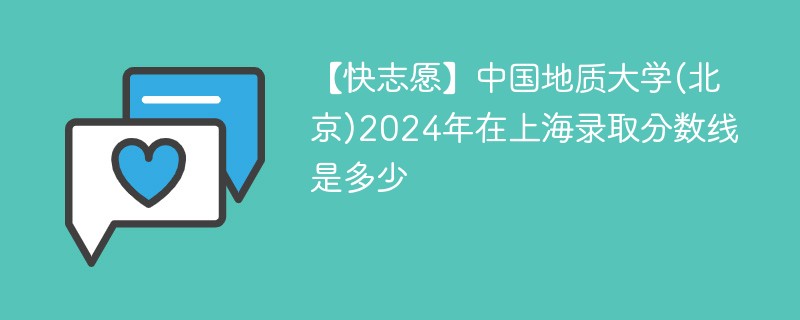 【快志愿】中国地质大学(北京)2024年在上海录取分数线是多少