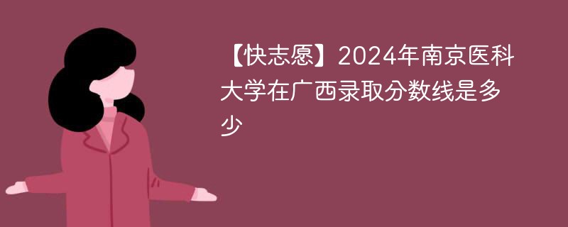 【快志愿】2024年南京医科大学在广西录取分数线是多少