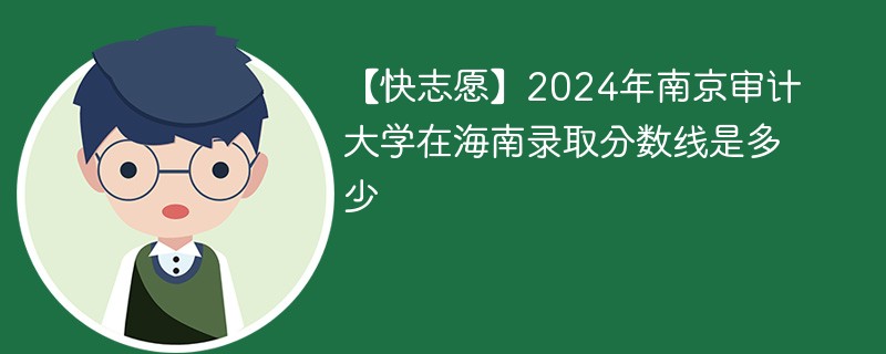 【快志愿】2024年南京审计大学在海南录取分数线是多少