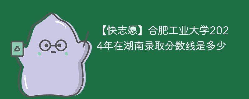 【快志愿】合肥工业大学2024年在湖南录取分数线是多少