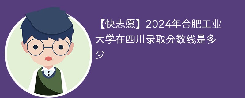 【快志愿】2024年合肥工业大学在四川录取分数线是多少