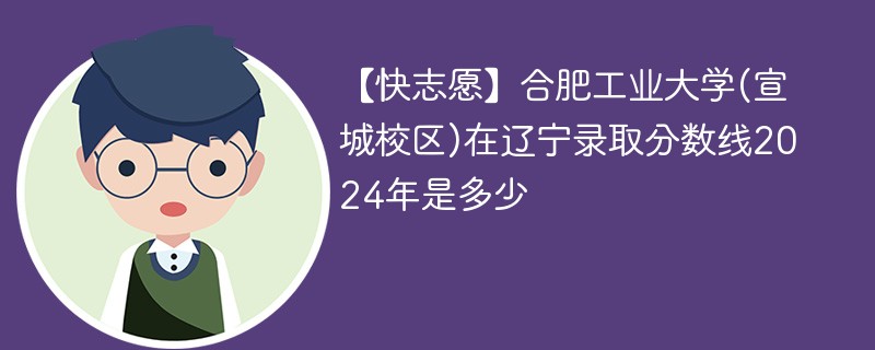 【快志愿】合肥工业大学(宣城校区)在辽宁录取分数线2024年是多少