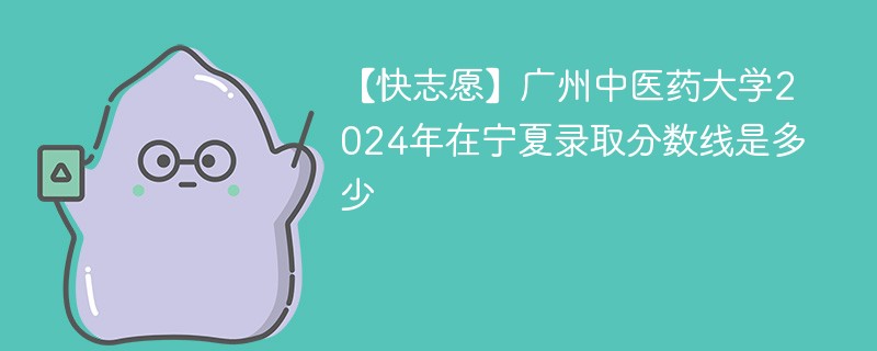 【快志愿】广州中医药大学2024年在宁夏录取分数线是多少