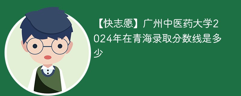 【快志愿】广州中医药大学2024年在青海录取分数线是多少