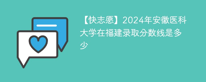 【快志愿】2024年安徽医科大学在福建录取分数线是多少