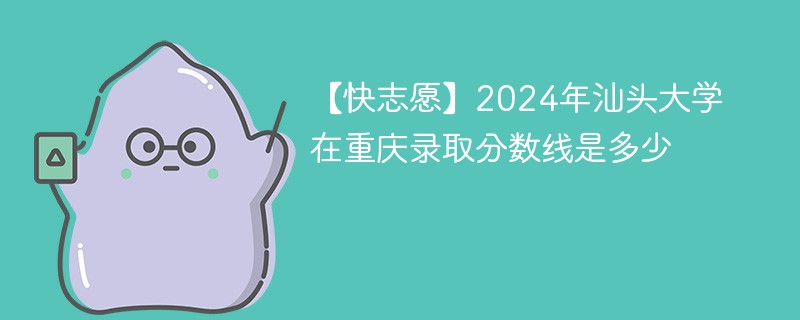 【快志愿】2024年汕头大学在重庆录取分数线是多少