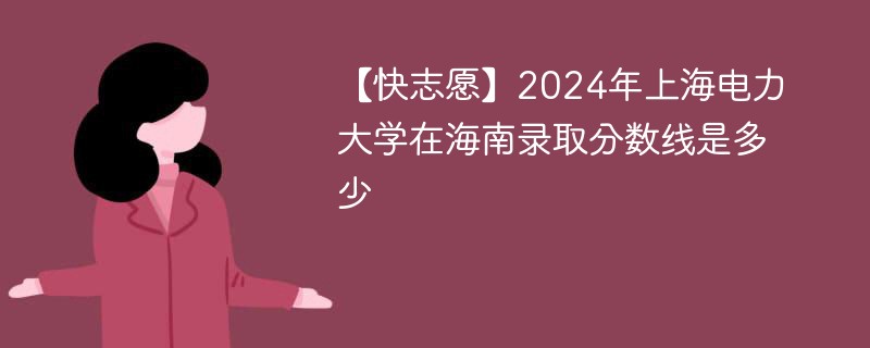 【快志愿】2024年上海电力大学在海南录取分数线是多少