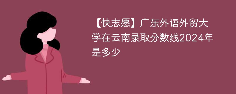 【快志愿】广东外语外贸大学在云南录取分数线2024年是多少