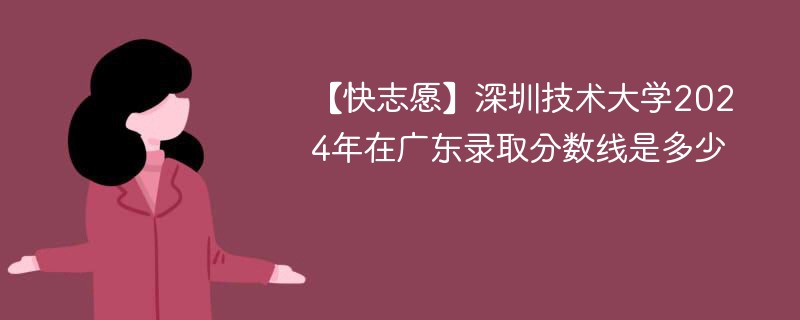 【快志愿】深圳技术大学2024年在广东录取分数线是多少