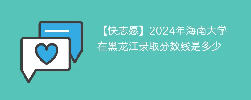 【快志愿】2024年海南大学在黑龙江录取分数线是多少