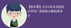 2024年东北财经大学在广西录取分数线是多少（2023~2021近三年分数位次）