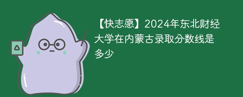 【快志愿】2024年东北财经大学在内蒙古录取分数线是多少