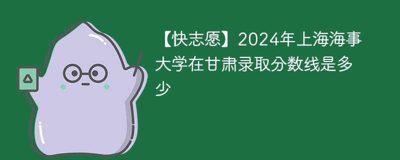 【快志愿】2024年上海海事大学在甘肃录取分数线是多少