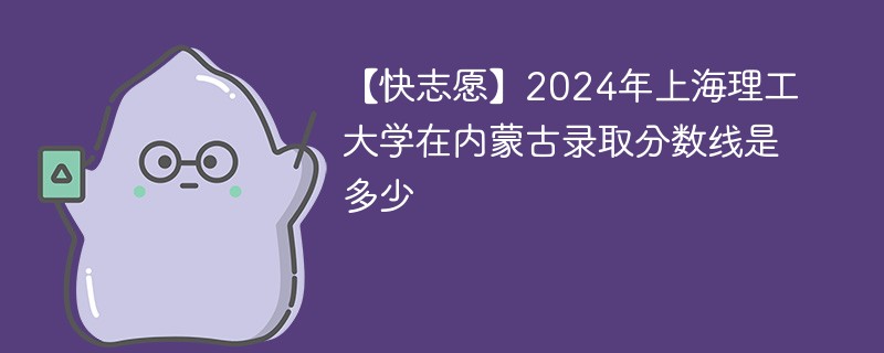 【快志愿】2024年上海理工大学在内蒙古录取分数线是多少