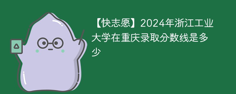 【快志愿】2024年浙江工业大学在重庆录取分数线是多少