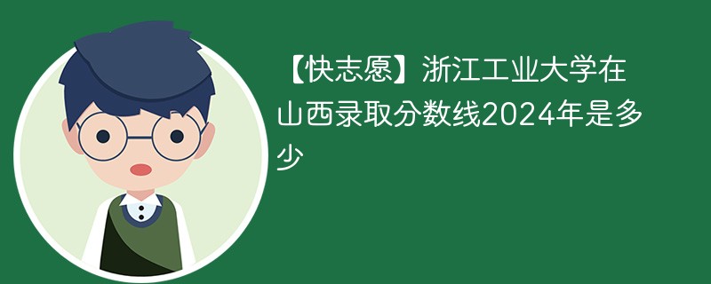 【快志愿】浙江工业大学在山西录取分数线2024年是多少