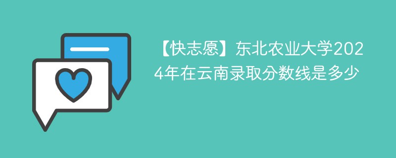 【快志愿】东北农业大学2024年在云南录取分数线是多少