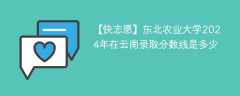 东北农业大学2024年在云南录取分数线是多少（2023~2021近三年分数位次）