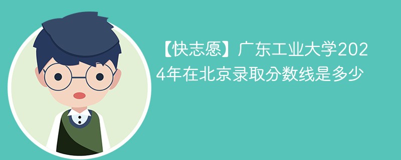 【快志愿】广东工业大学2024年在北京录取分数线是多少