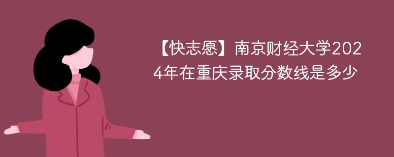 【快志愿】南京财经大学2024年在重庆录取分数线是多少