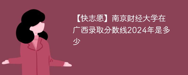 【快志愿】南京财经大学在广西录取分数线2024年是多少