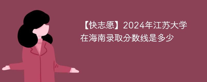 【快志愿】2024年江苏大学在海南录取分数线是多少