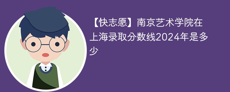 【快志愿】南京艺术学院在上海录取分数线2024年是多少