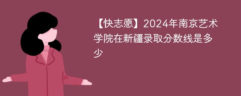 【快志愿】2024年南京艺术学院在新疆录取分数线是多少