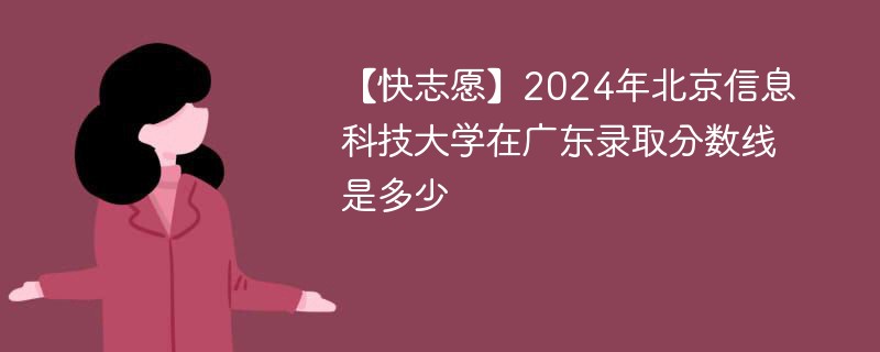 【快志愿】2024年北京信息科技大学在广东录取分数线是多少