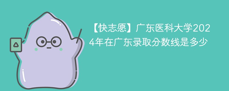 【快志愿】广东医科大学2024年在广东录取分数线是多少