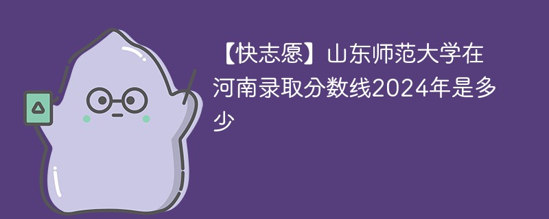 【快志愿】山东师范大学在河南录取分数线2024年是多少