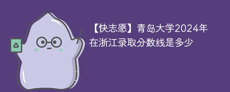 【快志愿】青岛大学2024年在浙江录取分数线是多少