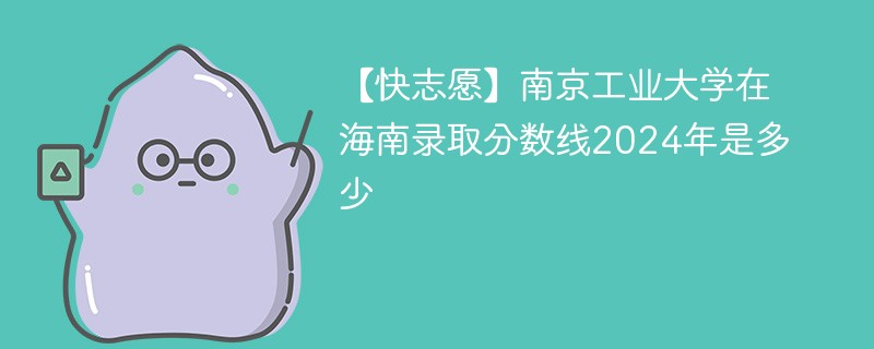 【快志愿】南京工业大学在海南录取分数线2024年是多少