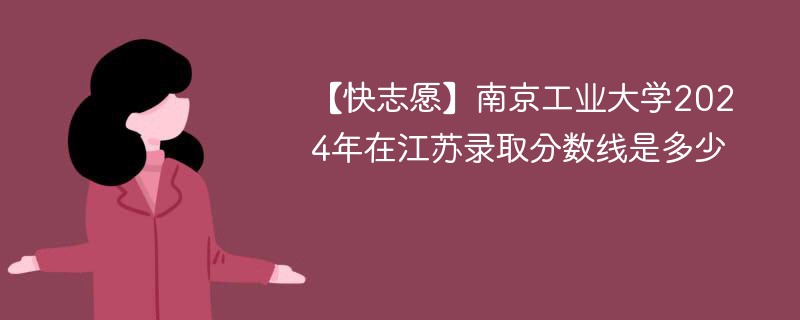 【快志愿】南京工业大学2024年在江苏录取分数线是多少