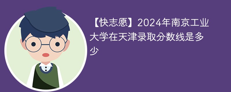 【快志愿】2024年南京工业大学在天津录取分数线是多少