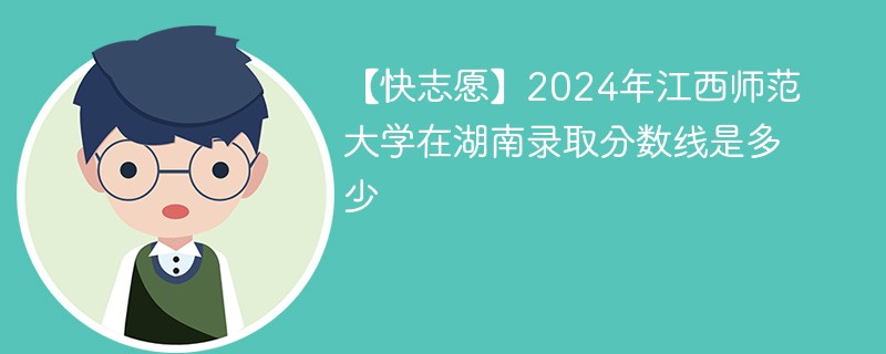 【快志愿】2024年江西师范大学在湖南录取分数线是多少