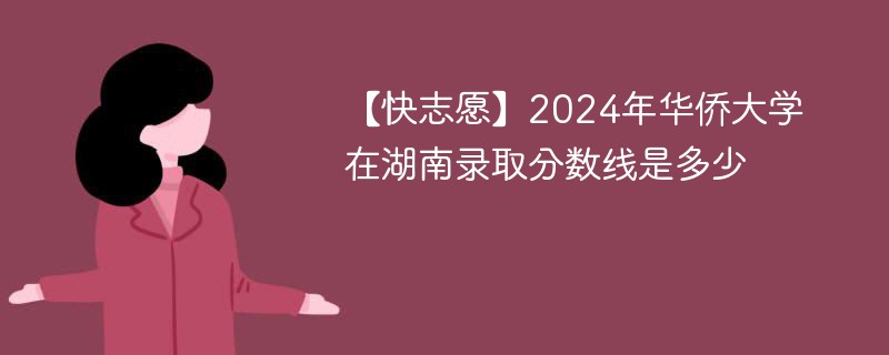 2024年华侨大学在湖南录取分数线是多少（2024~2022近三年分数位次）