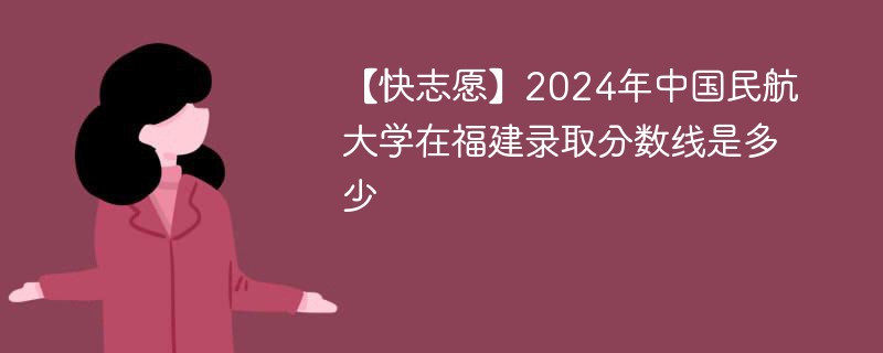 【快志愿】2024年中国民航大学在福建录取分数线是多少