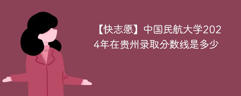 【快志愿】中国民航大学2024年在贵州录取分数线是多少