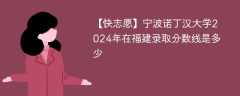 宁波诺丁汉大学2024年在福建录取分数线是多少（2024~2022近三年分数位次）
