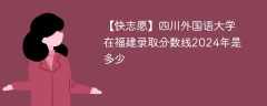 四川外国语大学在福建录取分数线2024年是多少（2023~2021近三年分数位次）