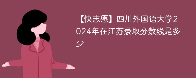 【快志愿】四川外国语大学2024年在江苏录取分数线是多少