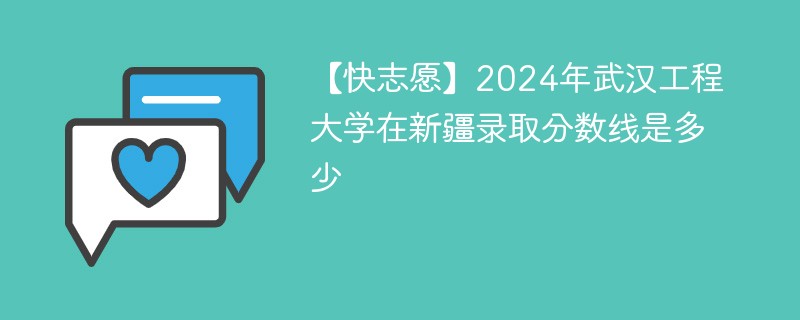 【快志愿】2024年武汉工程大学在新疆录取分数线是多少