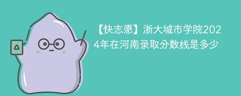 【快志愿】浙大城市学院2024年在河南录取分数线是多少