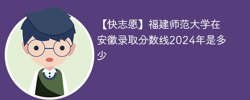 【快志愿】福建师范大学在安徽录取分数线2024年是多少